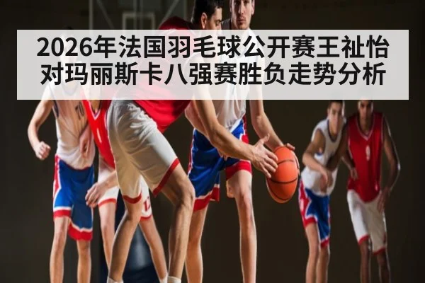 2026年法国羽毛球公开赛王祉怡对玛丽斯卡八强赛胜负走势分析